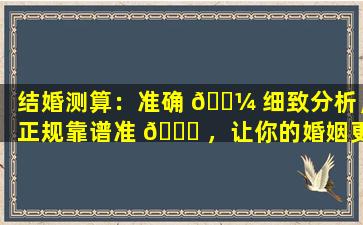 结婚测算：准确 🐼 细致分析，正规靠谱准 🐒 ，让你的婚姻更幸福！